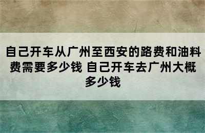 自己开车从广州至西安的路费和油料费需要多少钱 自己开车去广州大概多少钱